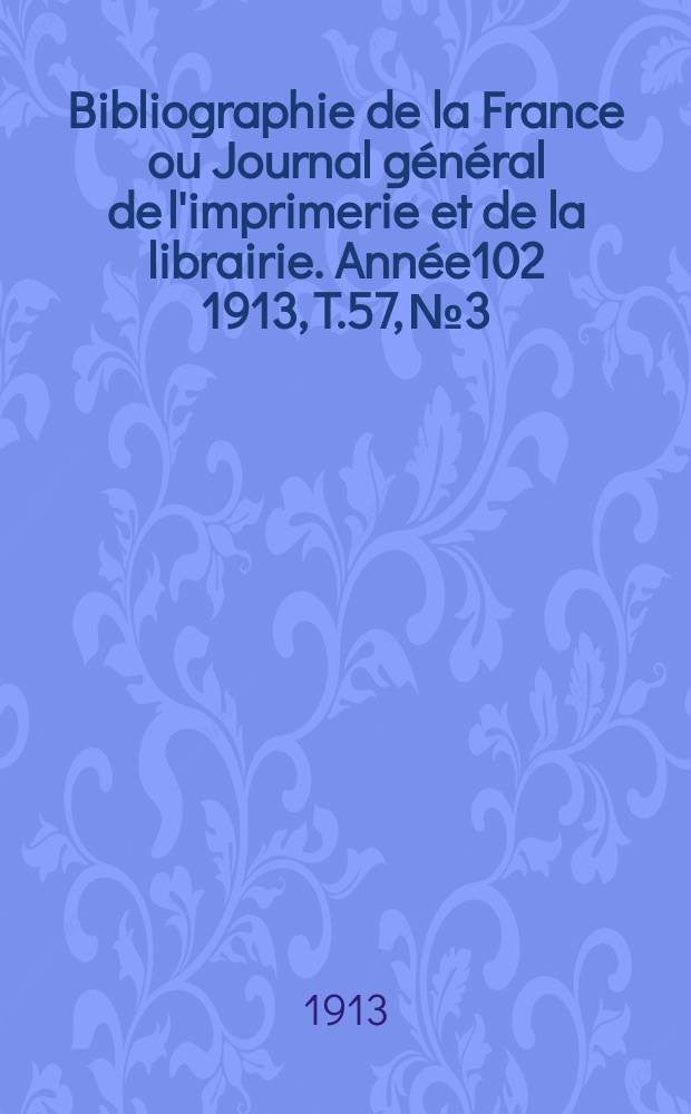 Bibliographie de la France ou Journal g&eacute;n&eacute;ral de l'imprimerie et de la librairie. Ann&eacute;e102 1913, T.57, №3