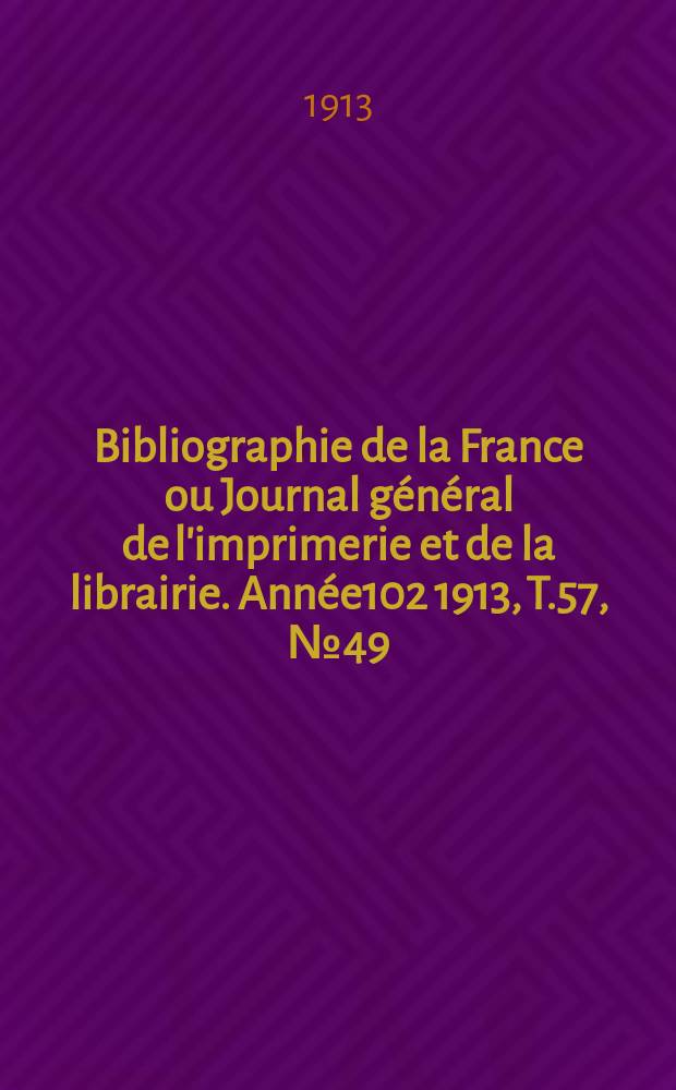 Bibliographie de la France ou Journal général de l'imprimerie et de la librairie. Année102 1913, T.57, №49