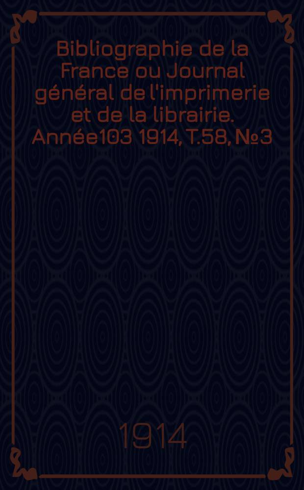 Bibliographie de la France ou Journal g&eacute;n&eacute;ral de l'imprimerie et de la librairie. Ann&eacute;e103 1914, T.58, №3