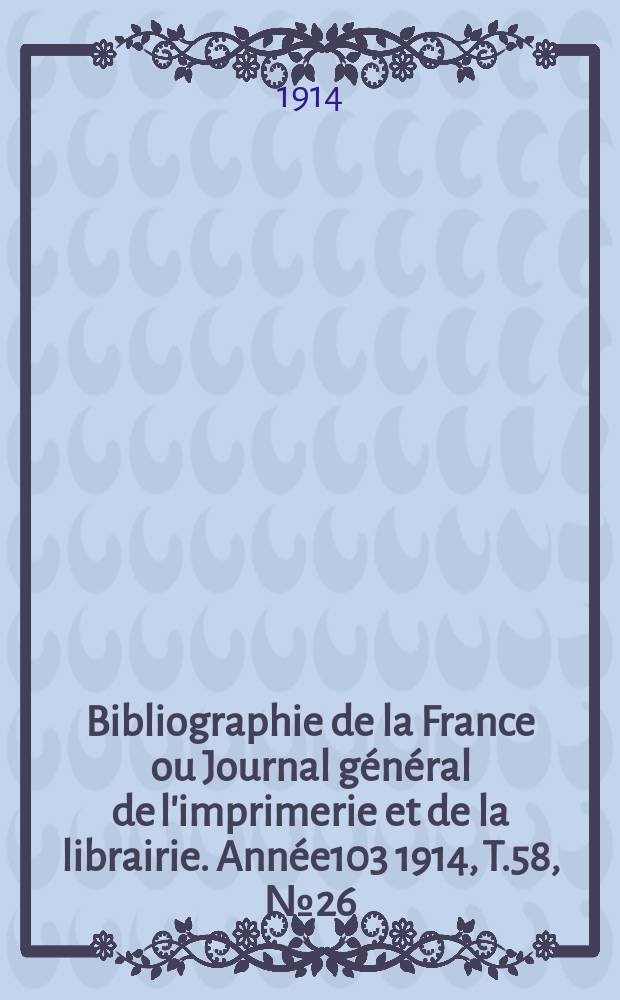 Bibliographie de la France ou Journal g&eacute;n&eacute;ral de l'imprimerie et de la librairie. Ann&eacute;e103 1914, T.58, №26