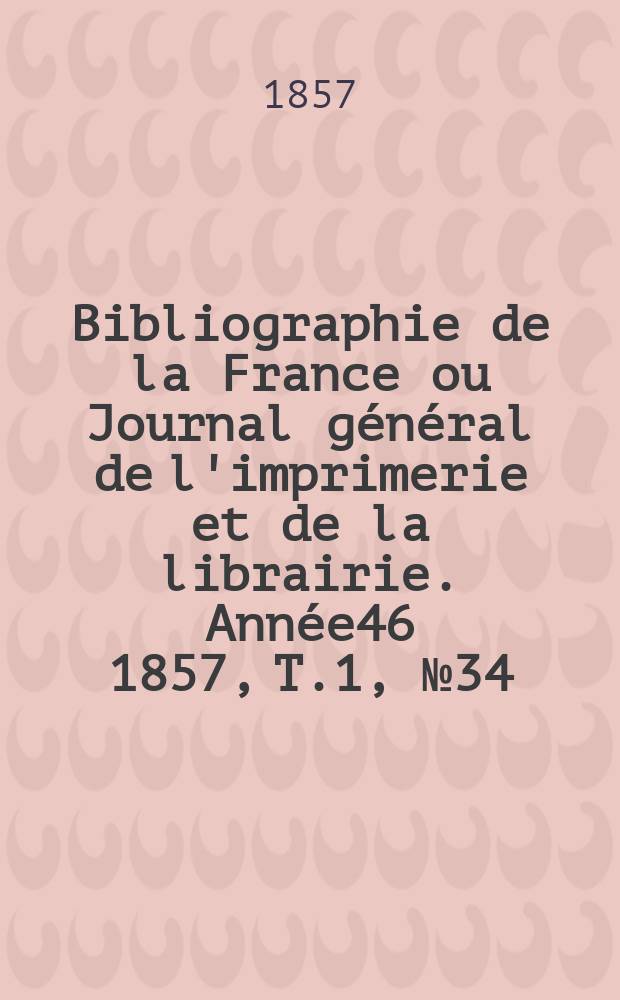 Bibliographie de la France ou Journal général de l'imprimerie et de la librairie. Année46 1857, T.1, №34