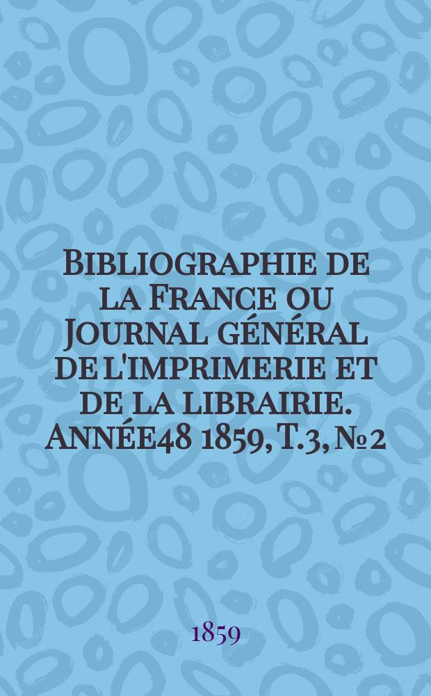 Bibliographie de la France ou Journal g&eacute;n&eacute;ral de l'imprimerie et de la librairie. Ann&eacute;e48 1859, T.3, №2