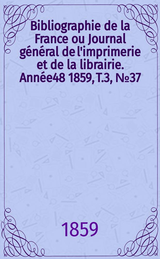 Bibliographie de la France ou Journal g&eacute;n&eacute;ral de l'imprimerie et de la librairie. Ann&eacute;e48 1859, T.3, №37