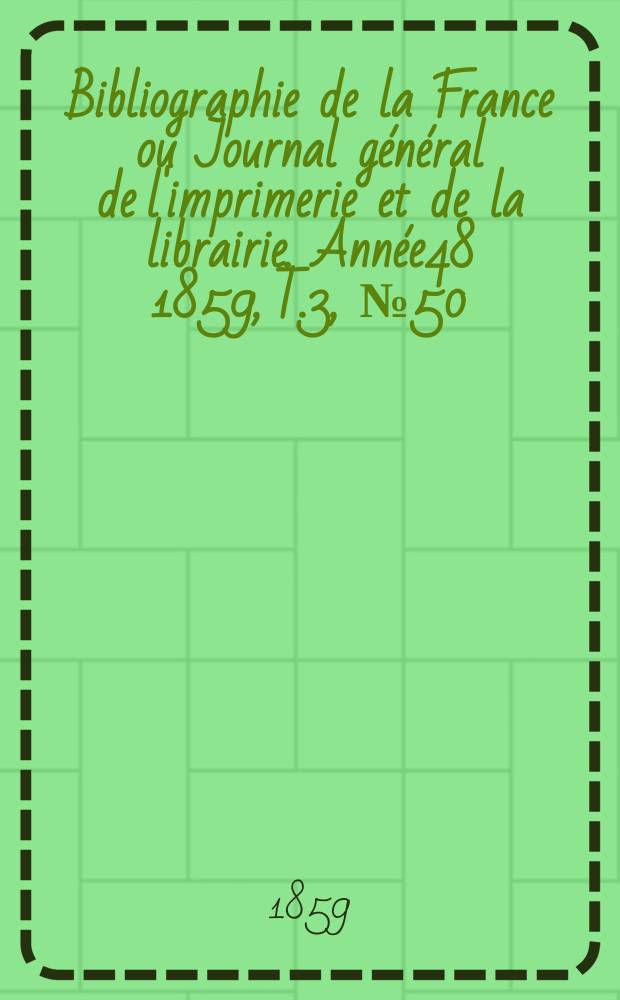 Bibliographie de la France ou Journal g&eacute;n&eacute;ral de l'imprimerie et de la librairie. Ann&eacute;e48 1859, T.3, №50