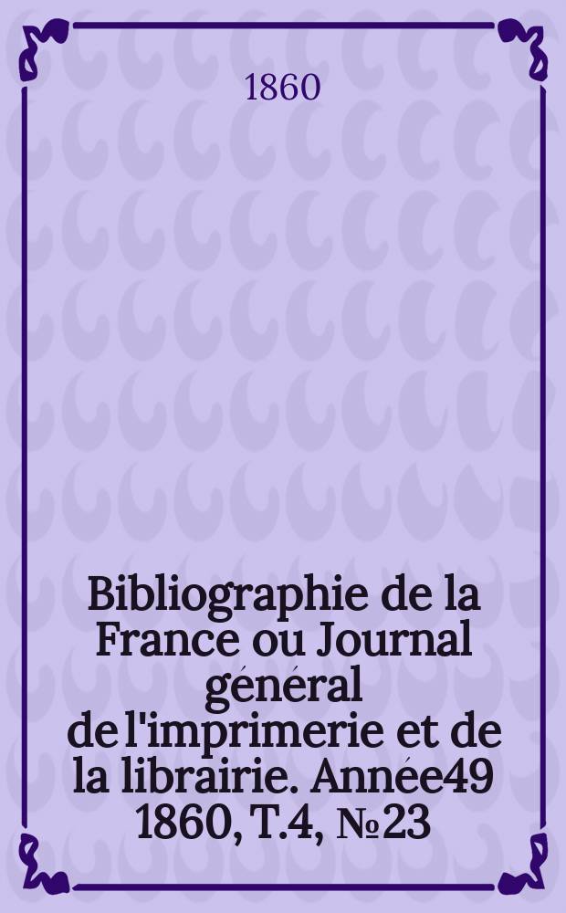 Bibliographie de la France ou Journal général de l'imprimerie et de la librairie. Année49 1860, T.4, №23