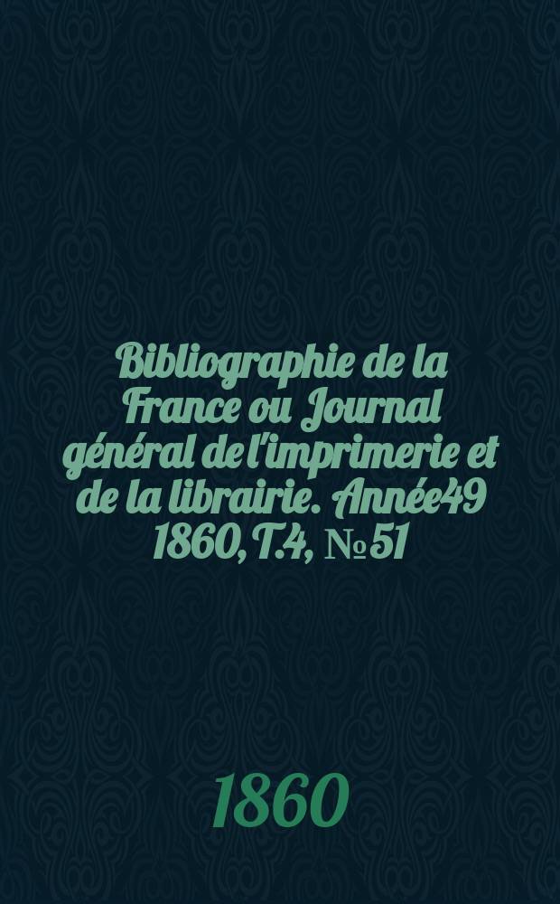Bibliographie de la France ou Journal g&eacute;n&eacute;ral de l'imprimerie et de la librairie. Ann&eacute;e49 1860, T.4, №51
