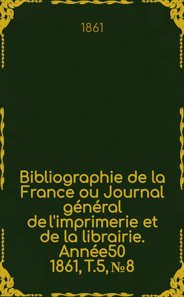Bibliographie de la France ou Journal général de l'imprimerie et de la librairie. Année50 1861, T.5, №8