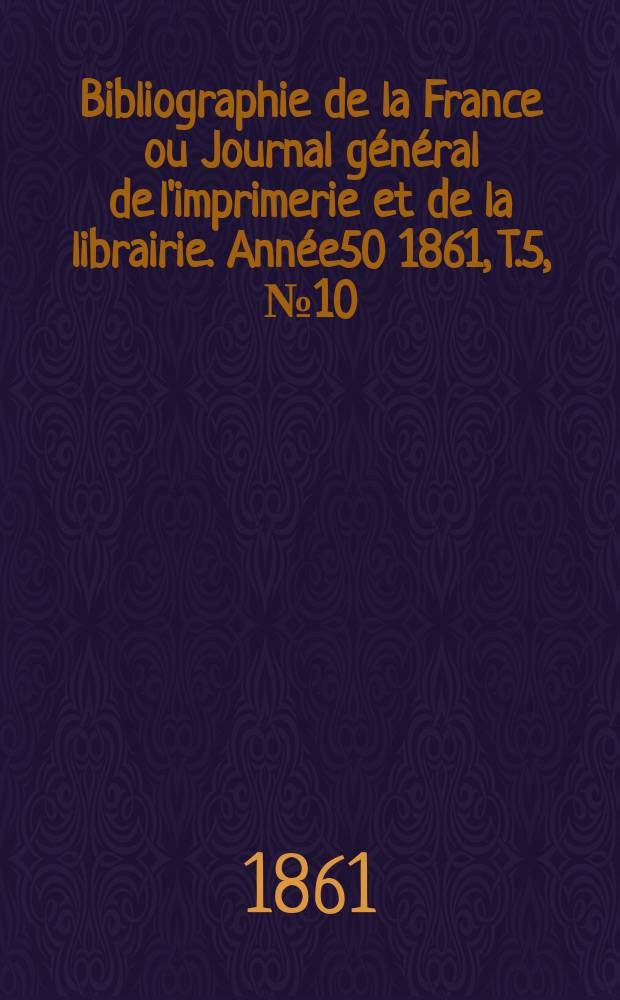 Bibliographie de la France ou Journal général de l'imprimerie et de la librairie. Année50 1861, T.5, №10
