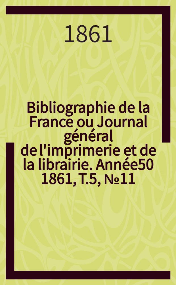 Bibliographie de la France ou Journal g&eacute;n&eacute;ral de l'imprimerie et de la librairie. Ann&eacute;e50 1861, T.5, №11