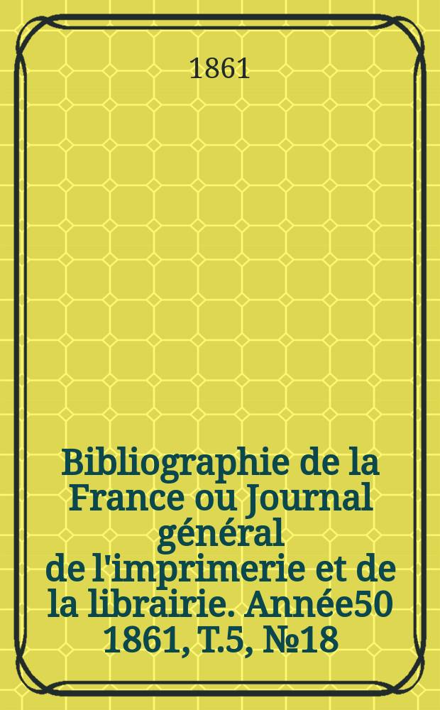Bibliographie de la France ou Journal général de l'imprimerie et de la librairie. Année50 1861, T.5, №18