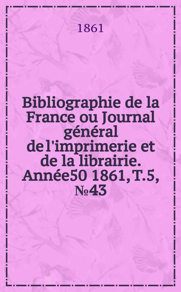 Bibliographie de la France ou Journal général de l'imprimerie et de la librairie. Année50 1861, T.5, №43