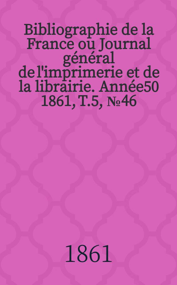 Bibliographie de la France ou Journal général de l'imprimerie et de la librairie. Année50 1861, T.5, №46