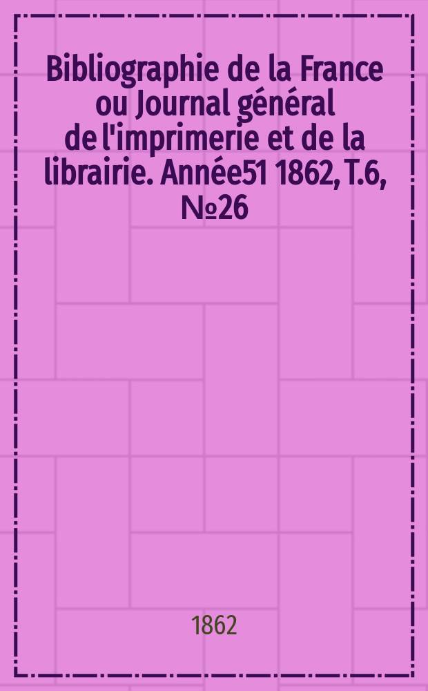 Bibliographie de la France ou Journal général de l'imprimerie et de la librairie. Année51 1862, T.6, №26