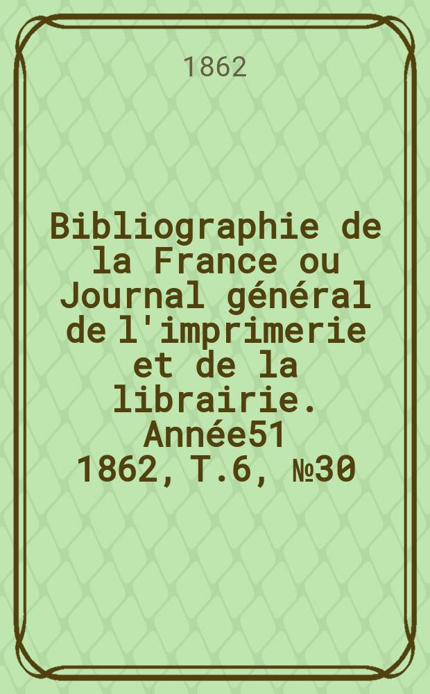Bibliographie de la France ou Journal général de l'imprimerie et de la librairie. Année51 1862, T.6, №30