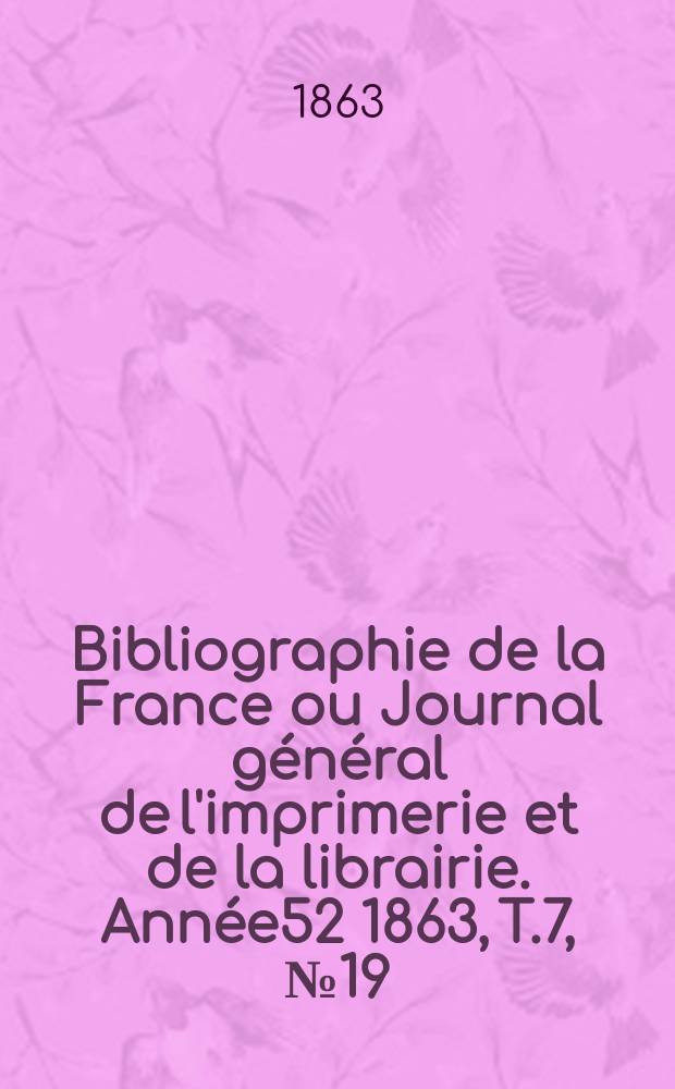 Bibliographie de la France ou Journal général de l'imprimerie et de la librairie. Année52 1863, T.7, №19