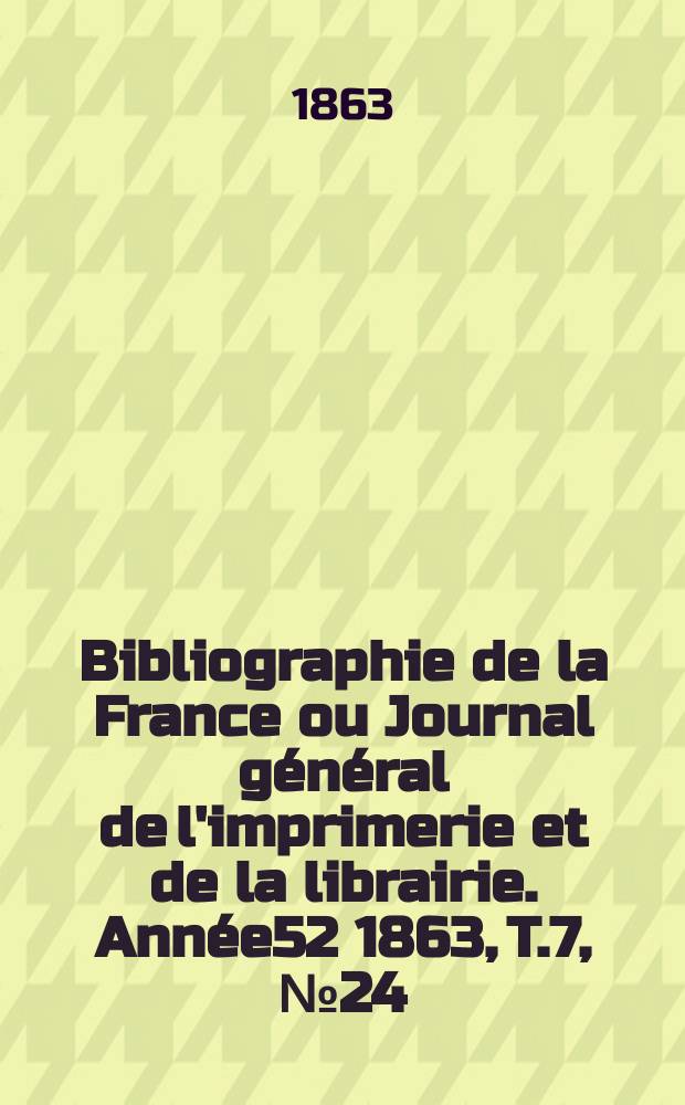 Bibliographie de la France ou Journal g&eacute;n&eacute;ral de l'imprimerie et de la librairie. Ann&eacute;e52 1863, T.7, №24