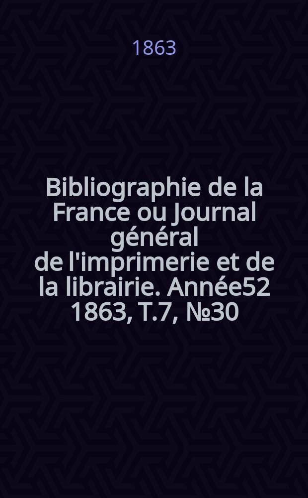 Bibliographie de la France ou Journal général de l'imprimerie et de la librairie. Année52 1863, T.7, №30