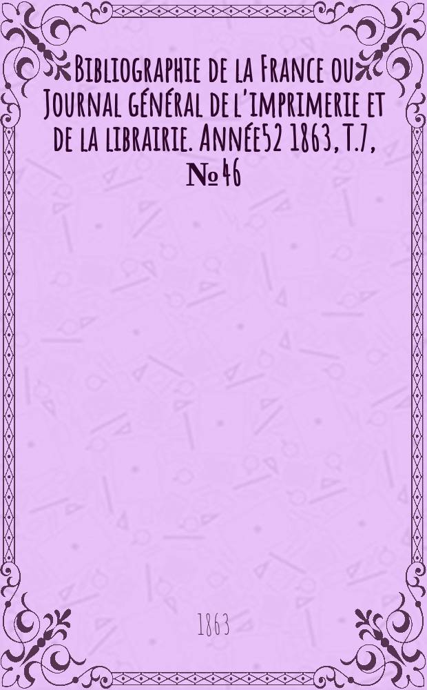 Bibliographie de la France ou Journal général de l'imprimerie et de la librairie. Année52 1863, T.7, №46