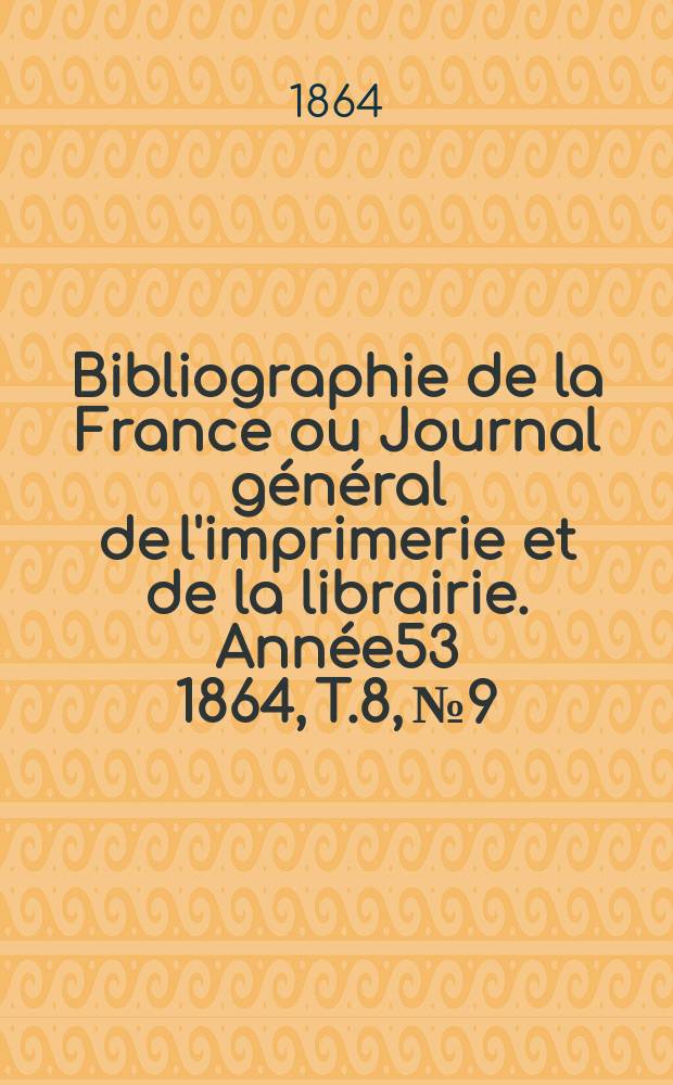 Bibliographie de la France ou Journal g&eacute;n&eacute;ral de l'imprimerie et de la librairie. Ann&eacute;e53 1864, T.8, №9