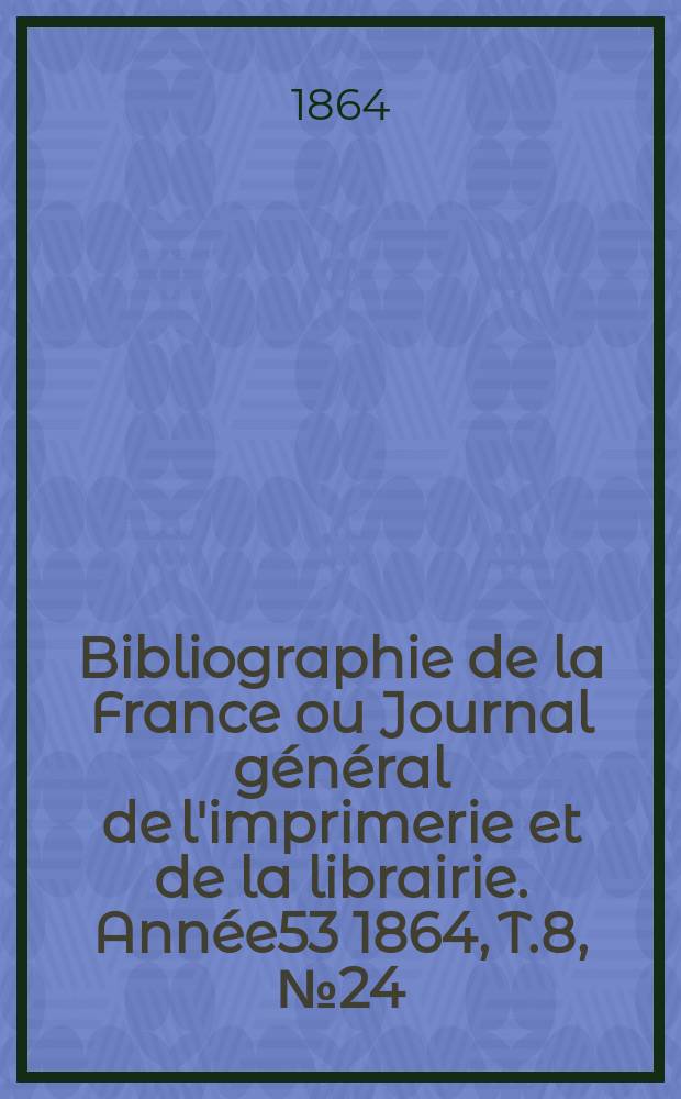 Bibliographie de la France ou Journal général de l'imprimerie et de la librairie. Année53 1864, T.8, №24