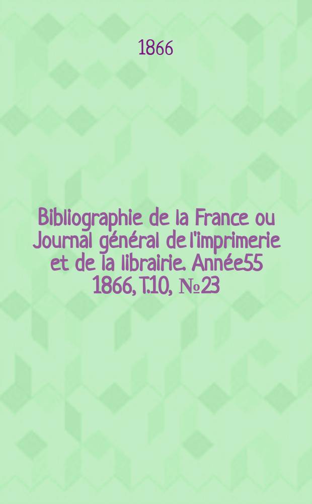 Bibliographie de la France ou Journal général de l'imprimerie et de la librairie. Année55 1866, T.10, №23