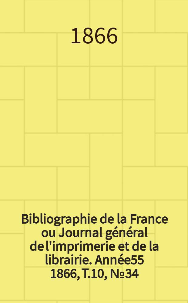 Bibliographie de la France ou Journal g&eacute;n&eacute;ral de l'imprimerie et de la librairie. Ann&eacute;e55 1866, T.10, №34