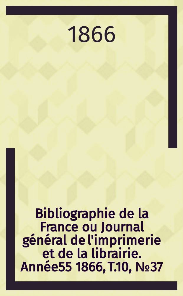 Bibliographie de la France ou Journal général de l'imprimerie et de la librairie. Année55 1866, T.10, №37