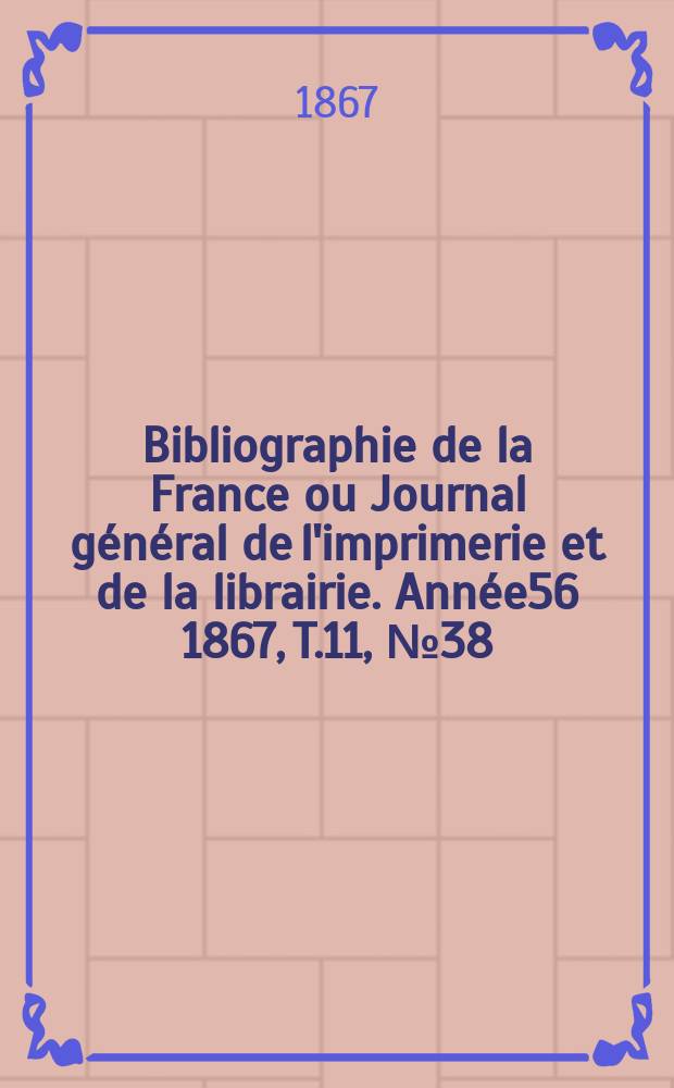 Bibliographie de la France ou Journal général de l'imprimerie et de la librairie. Année56 1867, T.11, №38