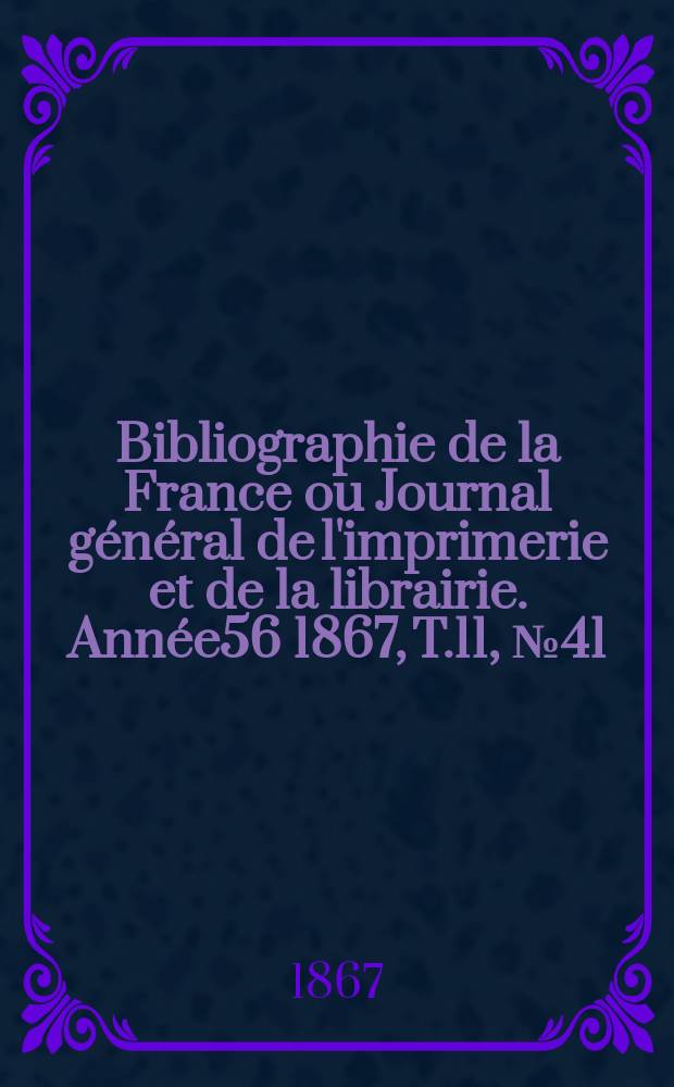 Bibliographie de la France ou Journal général de l'imprimerie et de la librairie. Année56 1867, T.11, №41