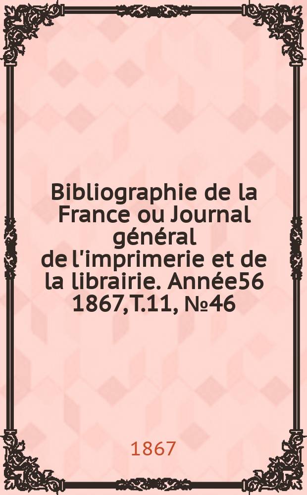 Bibliographie de la France ou Journal g&eacute;n&eacute;ral de l'imprimerie et de la librairie. Ann&eacute;e56 1867, T.11, №46