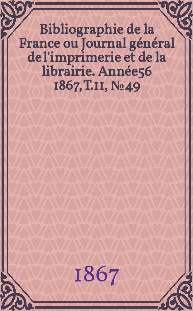 Bibliographie de la France ou Journal général de l'imprimerie et de la librairie. Année56 1867, T.11, №49