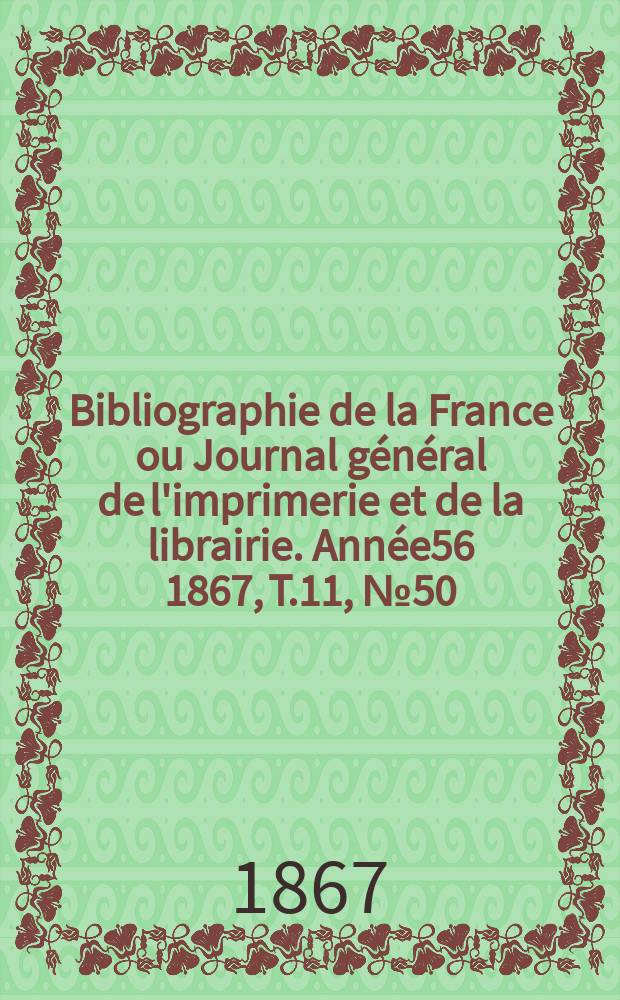 Bibliographie de la France ou Journal général de l'imprimerie et de la librairie. Année56 1867, T.11, №50