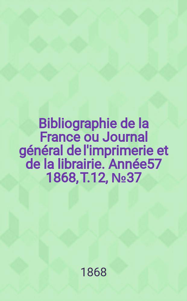 Bibliographie de la France ou Journal général de l'imprimerie et de la librairie. Année57 1868, T.12, №37