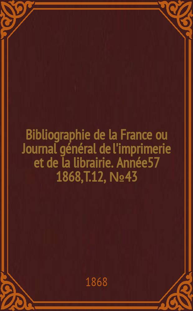Bibliographie de la France ou Journal général de l'imprimerie et de la librairie. Année57 1868, T.12, №43