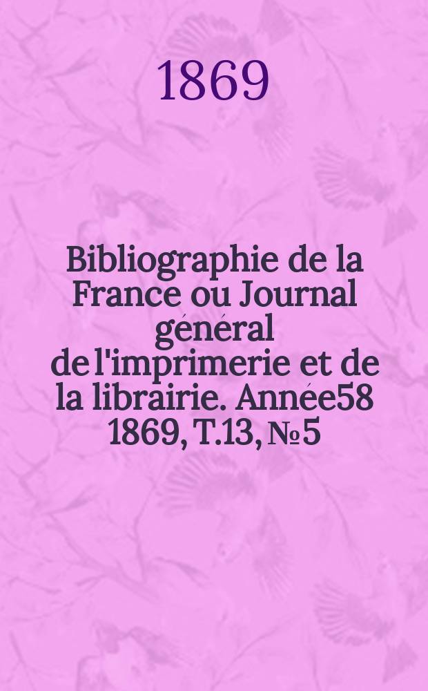 Bibliographie de la France ou Journal général de l'imprimerie et de la librairie. Année58 1869, T.13, №5