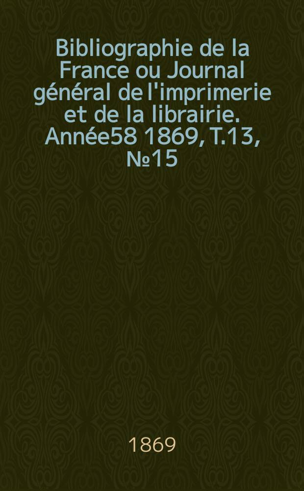 Bibliographie de la France ou Journal général de l'imprimerie et de la librairie. Année58 1869, T.13, №15