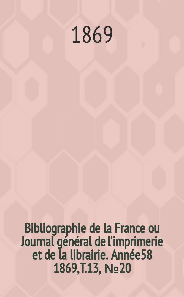 Bibliographie de la France ou Journal général de l'imprimerie et de la librairie. Année58 1869, T.13, №20