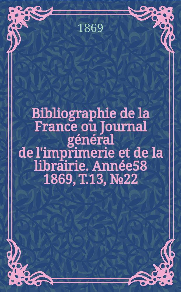 Bibliographie de la France ou Journal g&eacute;n&eacute;ral de l'imprimerie et de la librairie. Ann&eacute;e58 1869, T.13, №22