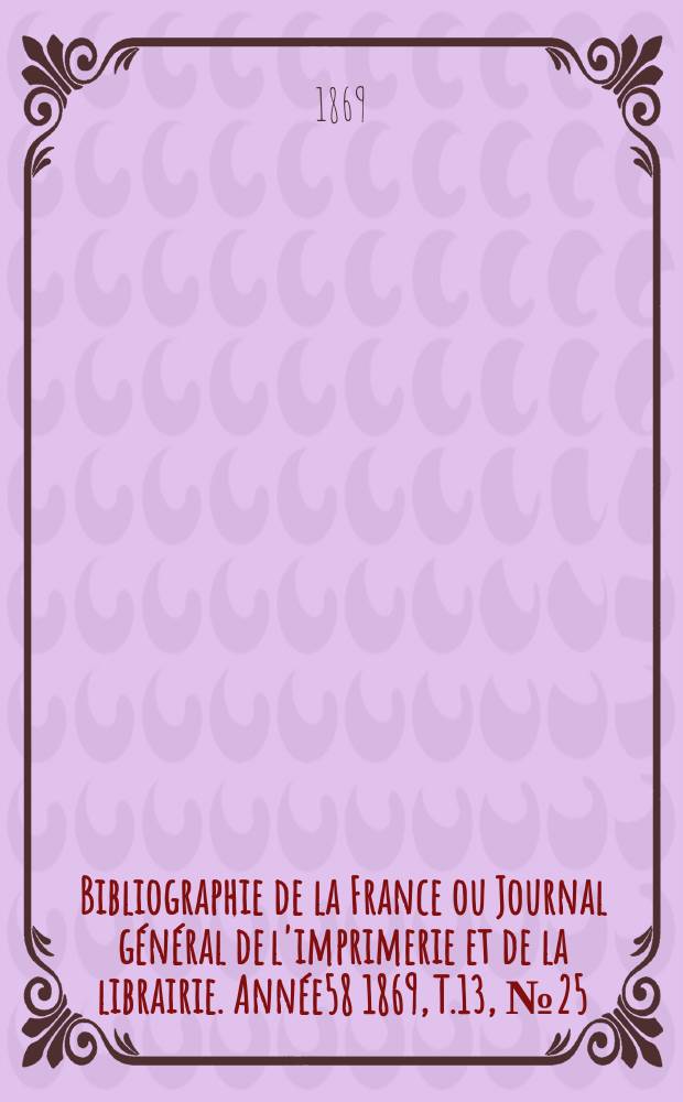 Bibliographie de la France ou Journal général de l'imprimerie et de la librairie. Année58 1869, T.13, №25