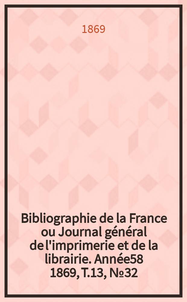 Bibliographie de la France ou Journal général de l'imprimerie et de la librairie. Année58 1869, T.13, №32