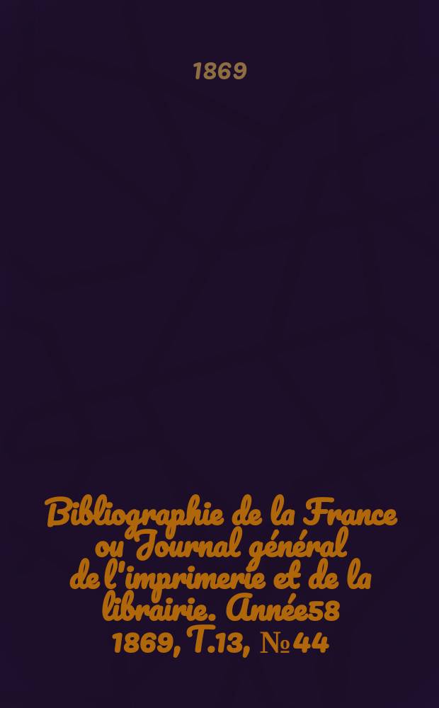 Bibliographie de la France ou Journal général de l'imprimerie et de la librairie. Année58 1869, T.13, №44