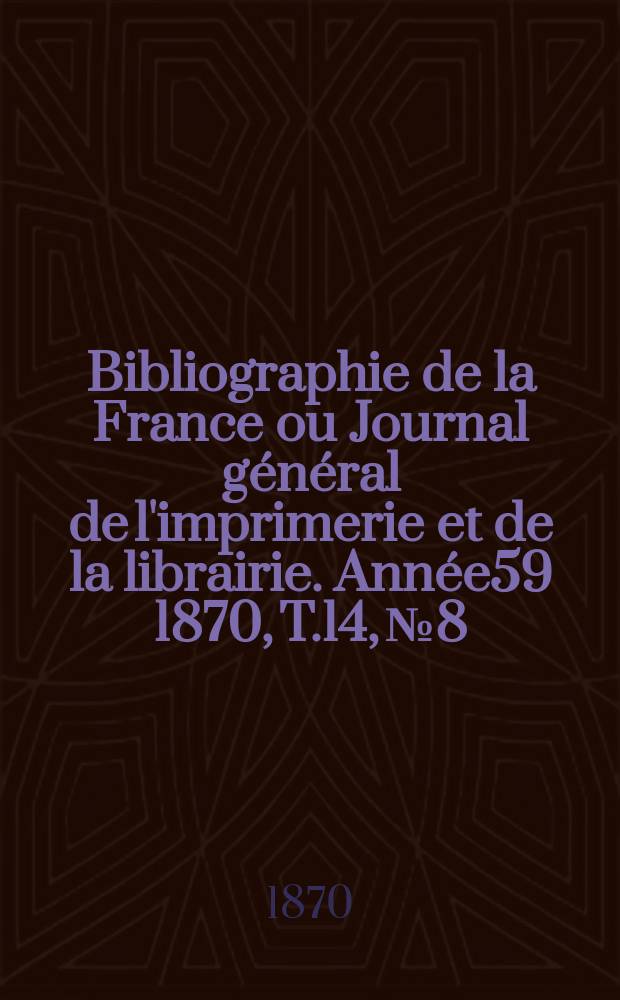 Bibliographie de la France ou Journal général de l'imprimerie et de la librairie. Année59 1870, T.14, №8