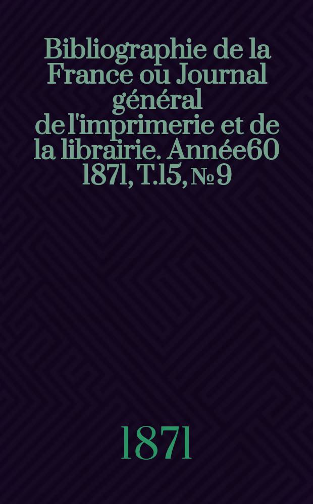 Bibliographie de la France ou Journal g&eacute;n&eacute;ral de l'imprimerie et de la librairie. Ann&eacute;e60 1871, T.15, №9