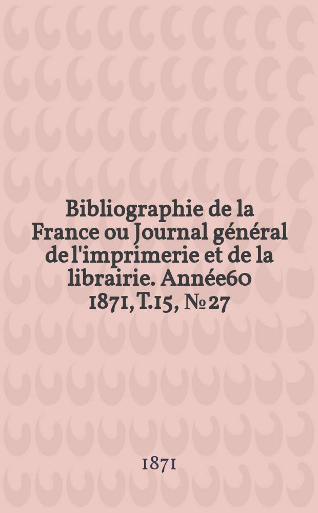 Bibliographie de la France ou Journal général de l'imprimerie et de la librairie. Année60 1871, T.15, №27