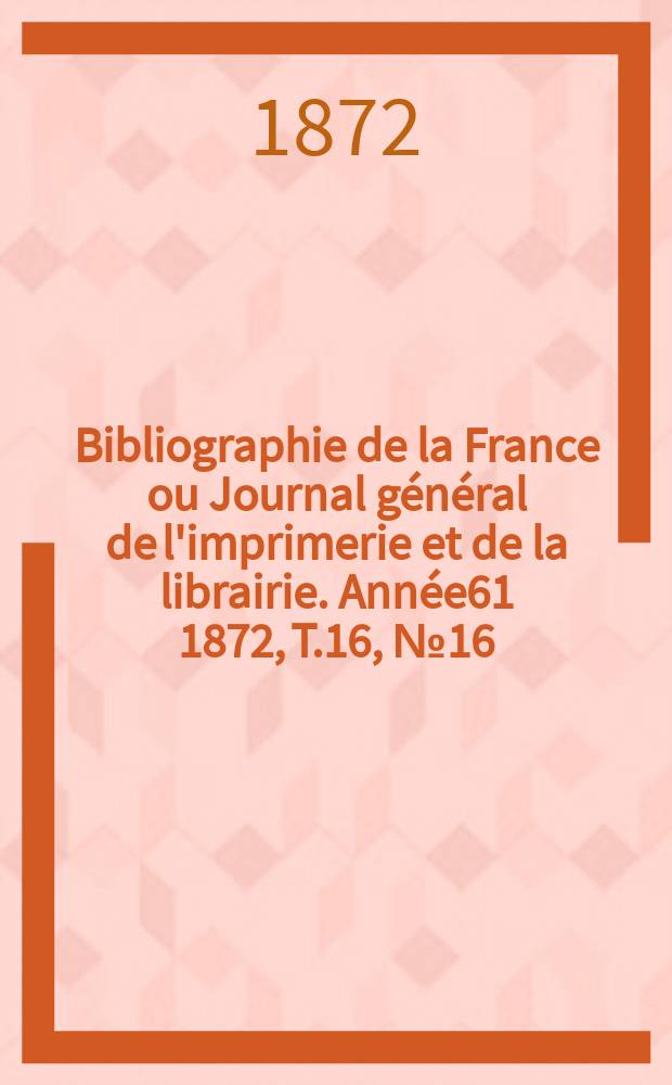 Bibliographie de la France ou Journal général de l'imprimerie et de la librairie. Année61 1872, T.16, №16