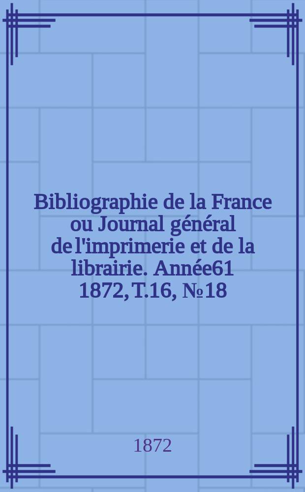 Bibliographie de la France ou Journal général de l'imprimerie et de la librairie. Année61 1872, T.16, №18