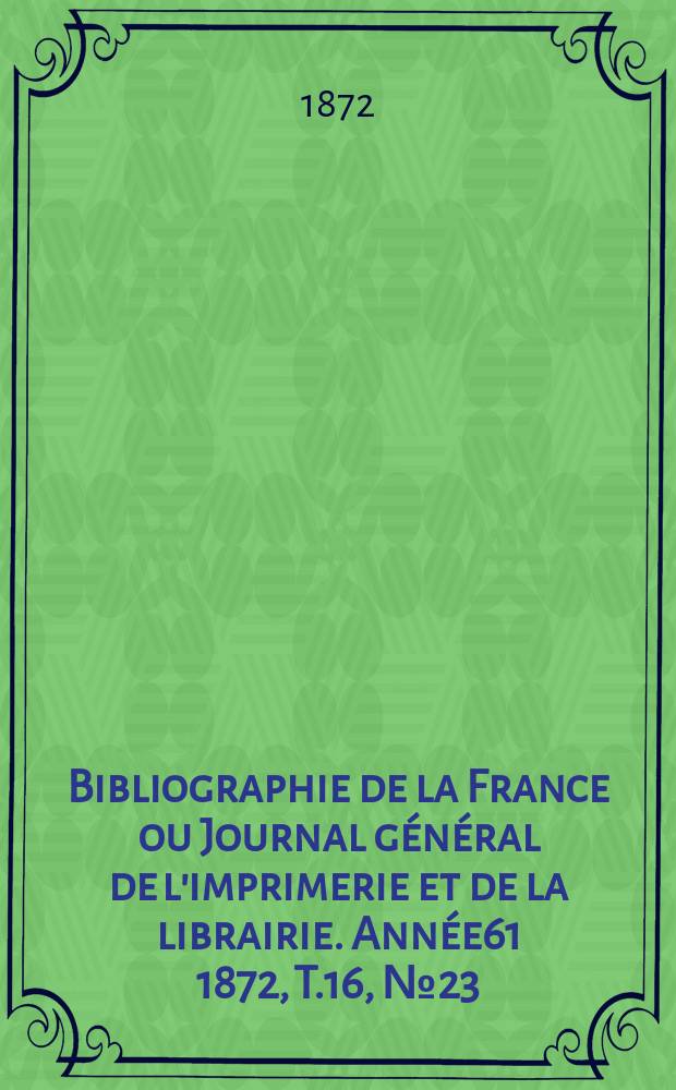 Bibliographie de la France ou Journal général de l'imprimerie et de la librairie. Année61 1872, T.16, №23
