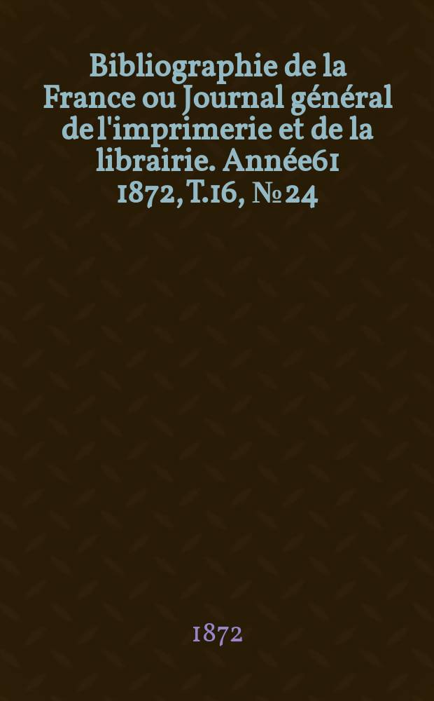Bibliographie de la France ou Journal général de l'imprimerie et de la librairie. Année61 1872, T.16, №24