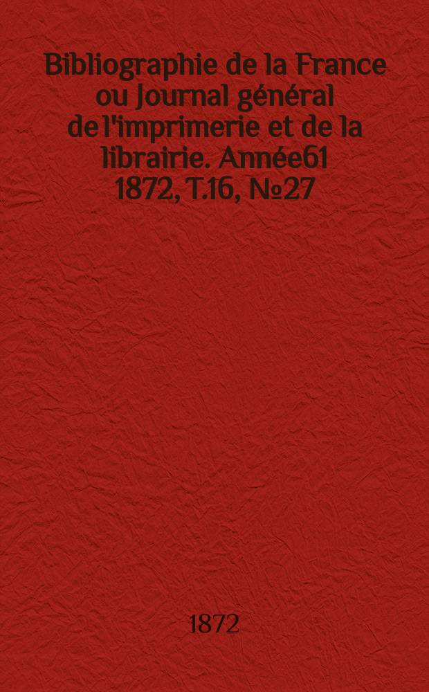Bibliographie de la France ou Journal général de l'imprimerie et de la librairie. Année61 1872, T.16, №27
