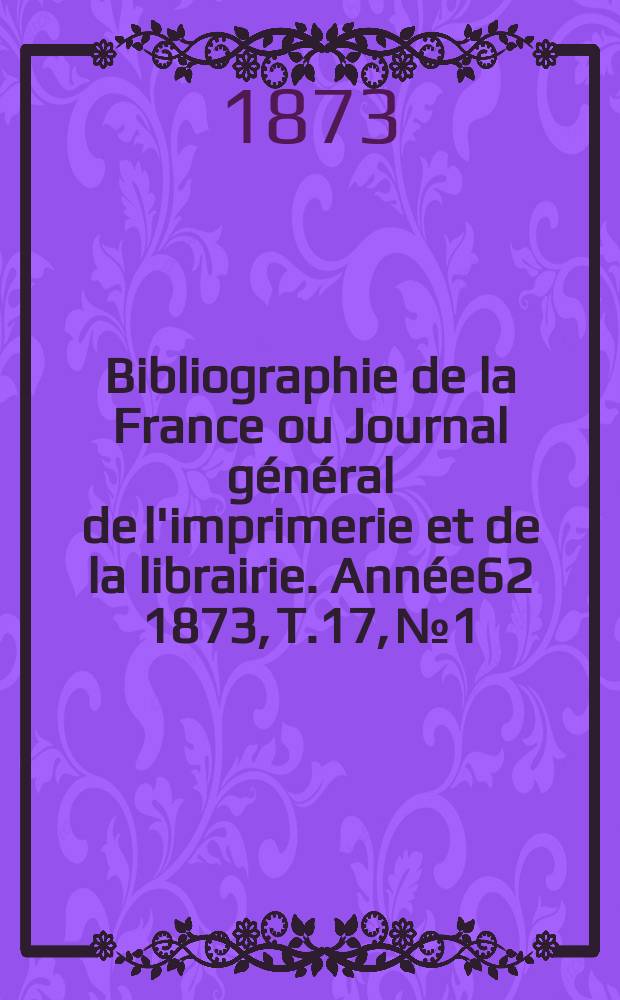Bibliographie de la France ou Journal général de l'imprimerie et de la librairie. Année62 1873, T.17, №1
